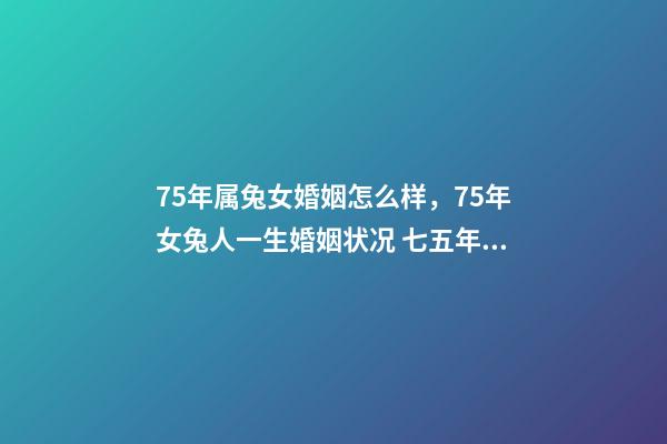 75年属兔女婚姻怎么样，75年女兔人一生婚姻状况 七五年属兔的女人婚姻怎么样，1975年属兔女人的婚姻与命运-第1张-观点-玄机派